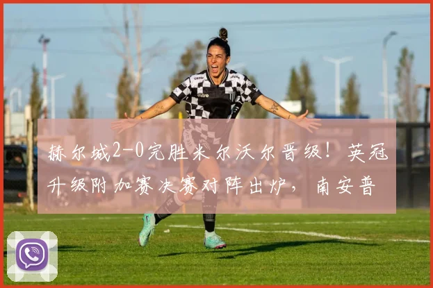 赫尔城2-0完胜米尔沃尔晋级！英冠升级附加赛决赛对阵出炉，南安普顿与米堡胜者温布利决战