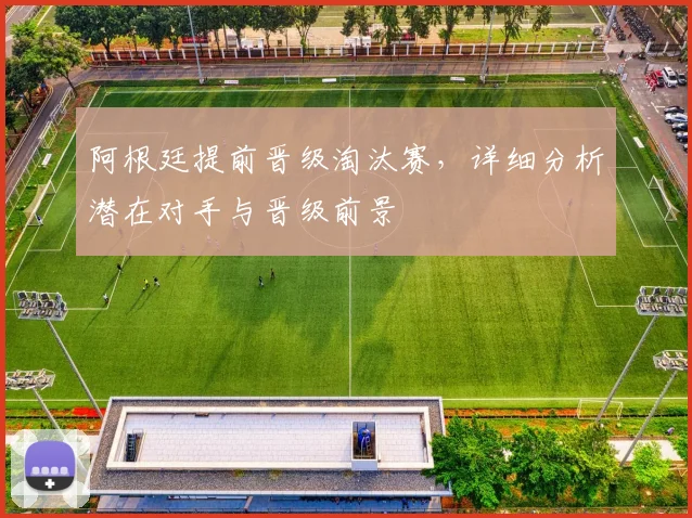 阿根廷提前晋级淘汰赛，详细分析潜在对手与晋级前景