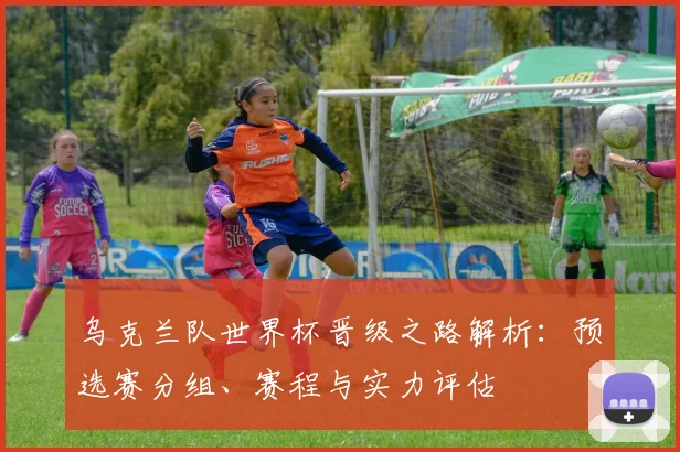 乌克兰队世界杯晋级之路解析：预选赛分组、赛程与实力评估