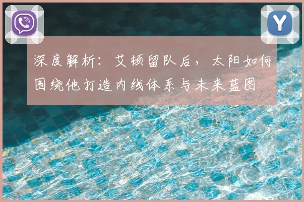 深度解析:艾顿留队后,太阳如何围绕他打造内线体系与未来蓝图