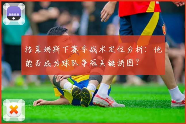 格莱姆斯下赛季战术定位分析:他能否成为球队争冠关键拼图?