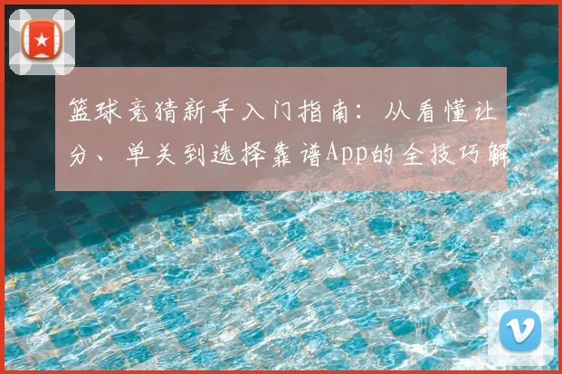 篮球竞猜新手入门指南：从看懂让分、单关到选择靠谱App的全技巧解析