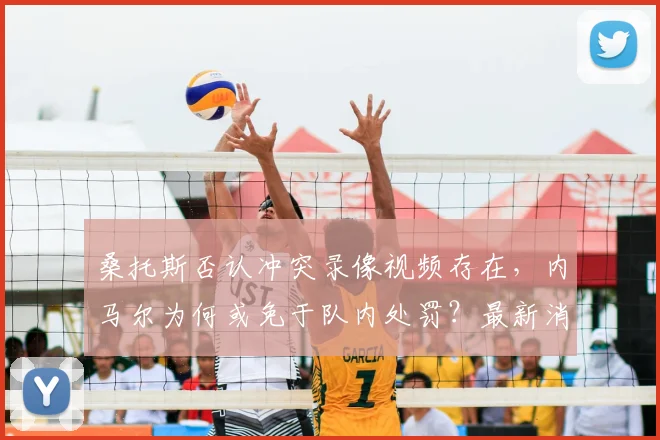 桑托斯否认冲突录像视频存在，内马尔为何或免于队内处罚？最新消息解读