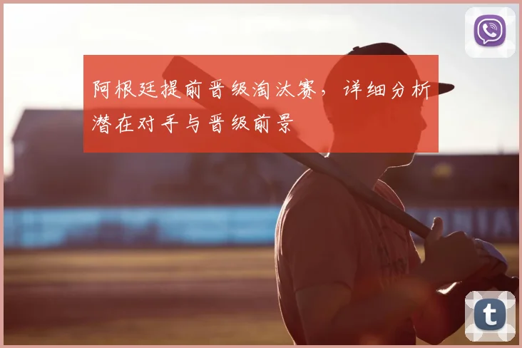 阿根廷提前晋级淘汰赛，详细分析潜在对手与晋级前景