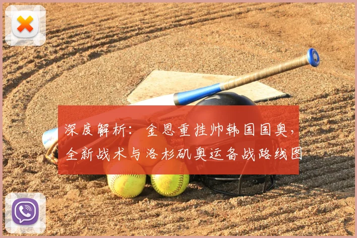 深度解析：金恩重挂帅韩国国奥，全新战术与洛杉矶奥运备战路线图曝光