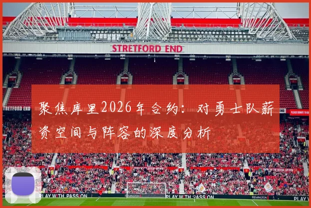 聚焦库里2026年合约：对勇士队薪资空间与阵容的深度分析
