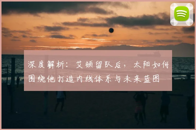 深度解析：艾顿留队后，太阳如何围绕他打造内线体系与未来蓝图