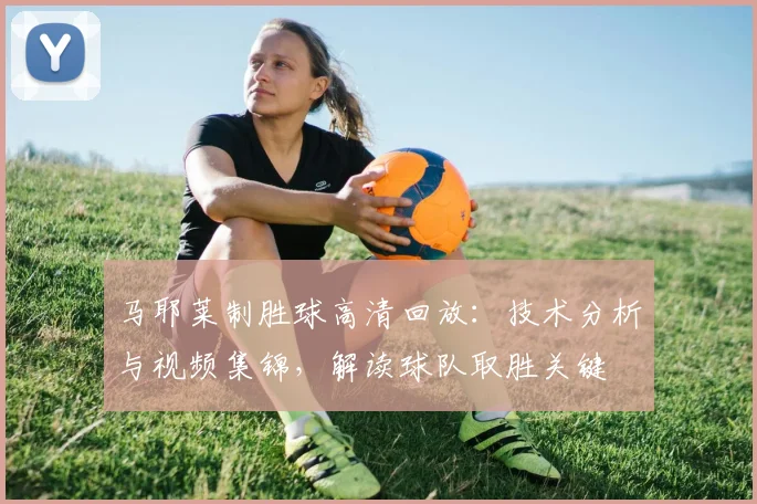 马耶莱制胜球高清回放：技术分析与视频集锦，解读球队取胜关键