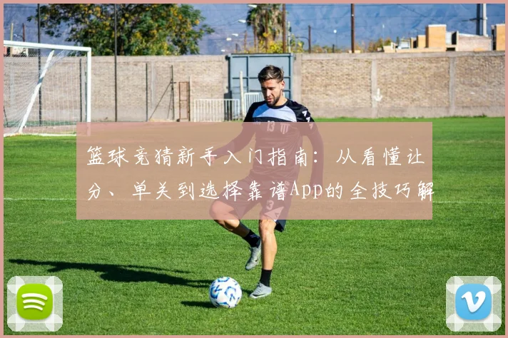 篮球竞猜新手入门指南:从看懂让分、单关到选择靠谱App的全技巧解析